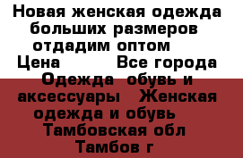 Новая женская одежда больших размеров (отдадим оптом)   › Цена ­ 500 - Все города Одежда, обувь и аксессуары » Женская одежда и обувь   . Тамбовская обл.,Тамбов г.